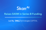 Skan Raises $40M in Series B Funding Led by Dell Technologies Capital